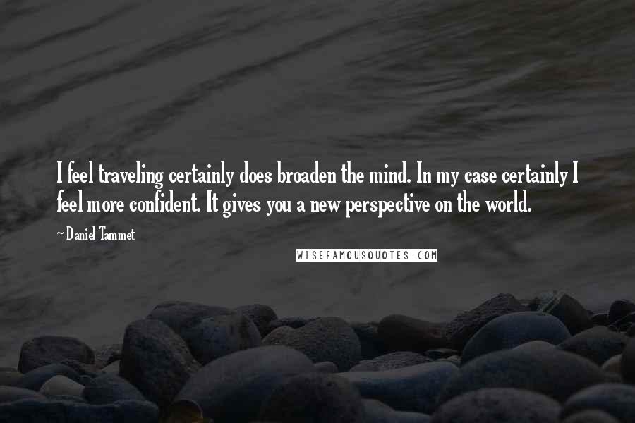 Daniel Tammet Quotes: I feel traveling certainly does broaden the mind. In my case certainly I feel more confident. It gives you a new perspective on the world.