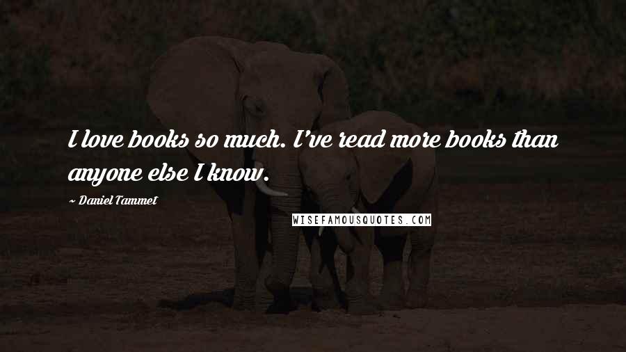 Daniel Tammet Quotes: I love books so much. I've read more books than anyone else I know.