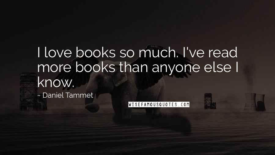 Daniel Tammet Quotes: I love books so much. I've read more books than anyone else I know.