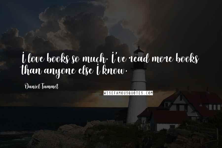 Daniel Tammet Quotes: I love books so much. I've read more books than anyone else I know.