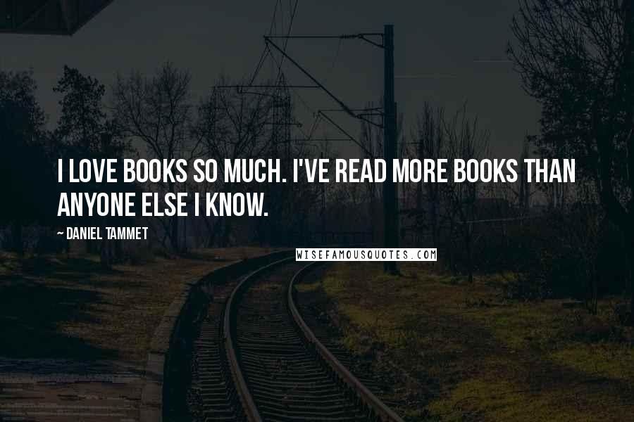 Daniel Tammet Quotes: I love books so much. I've read more books than anyone else I know.