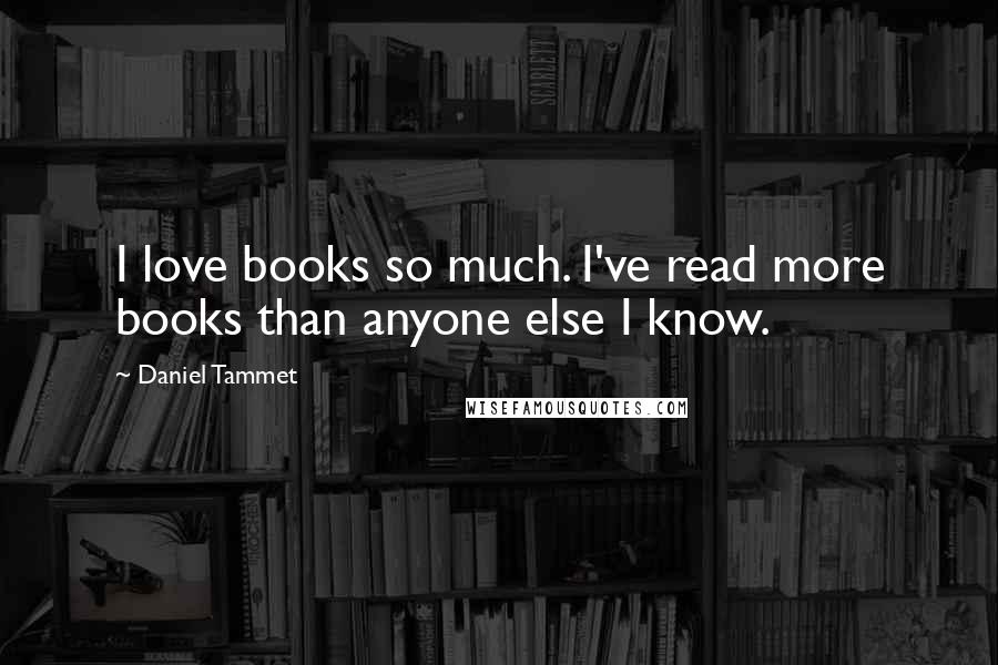 Daniel Tammet Quotes: I love books so much. I've read more books than anyone else I know.