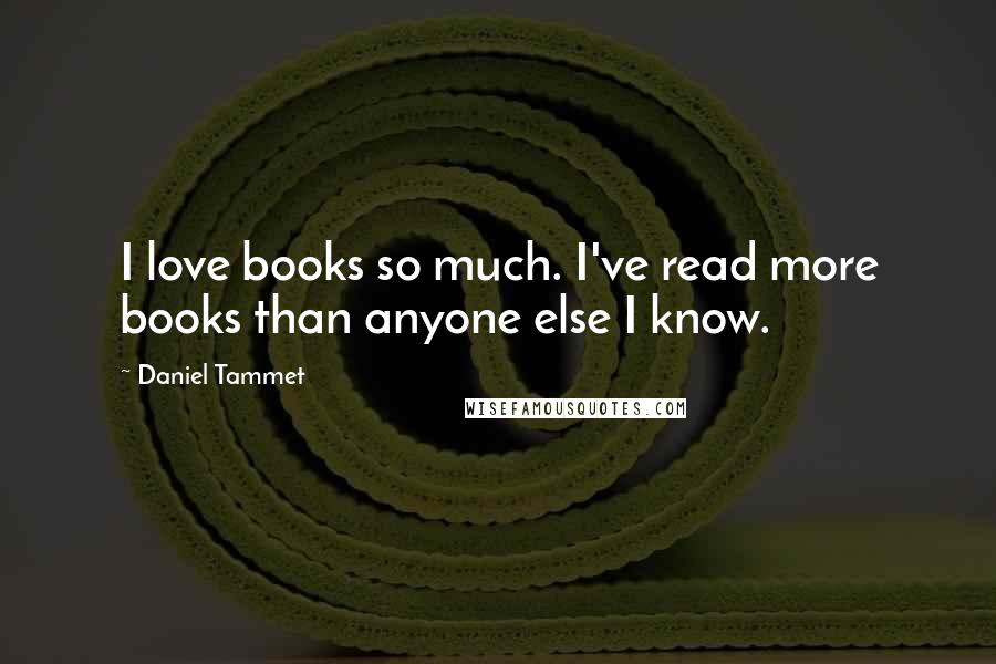 Daniel Tammet Quotes: I love books so much. I've read more books than anyone else I know.