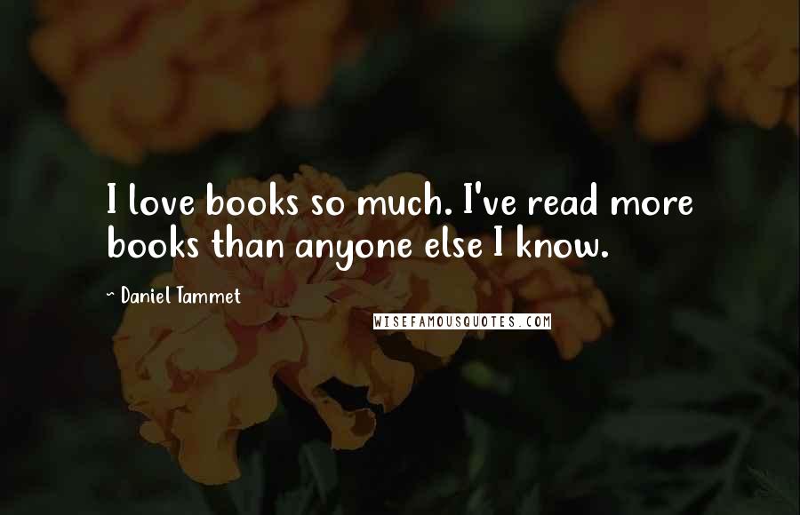 Daniel Tammet Quotes: I love books so much. I've read more books than anyone else I know.