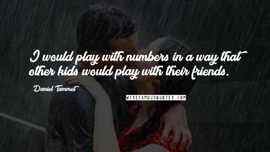 Daniel Tammet Quotes: I would play with numbers in a way that other kids would play with their friends.