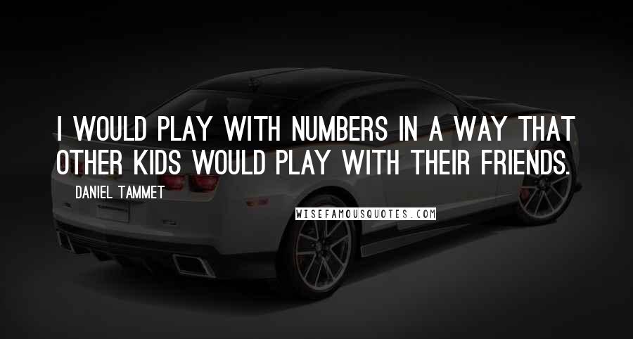 Daniel Tammet Quotes: I would play with numbers in a way that other kids would play with their friends.