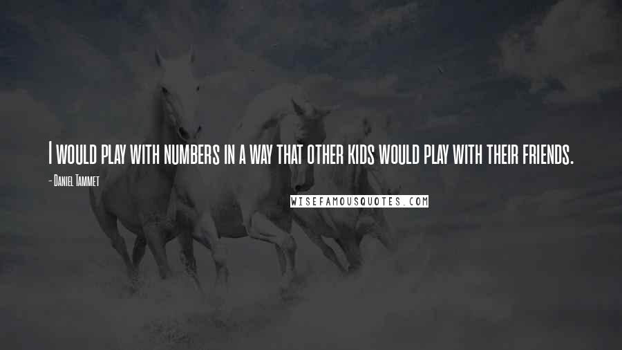 Daniel Tammet Quotes: I would play with numbers in a way that other kids would play with their friends.