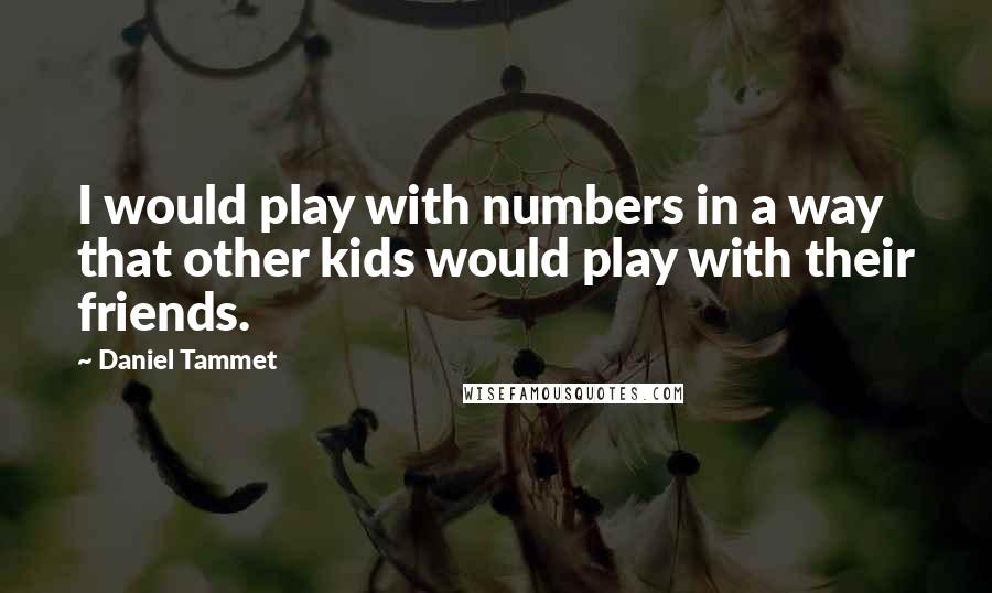 Daniel Tammet Quotes: I would play with numbers in a way that other kids would play with their friends.