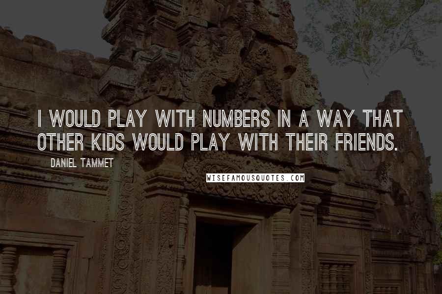 Daniel Tammet Quotes: I would play with numbers in a way that other kids would play with their friends.