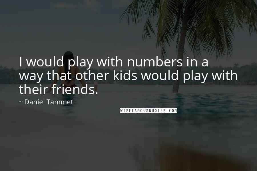 Daniel Tammet Quotes: I would play with numbers in a way that other kids would play with their friends.