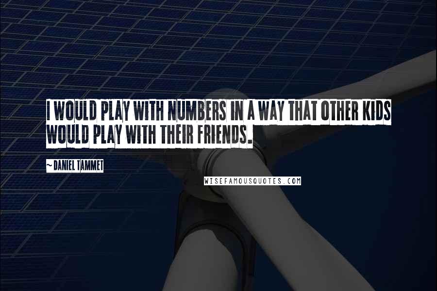 Daniel Tammet Quotes: I would play with numbers in a way that other kids would play with their friends.