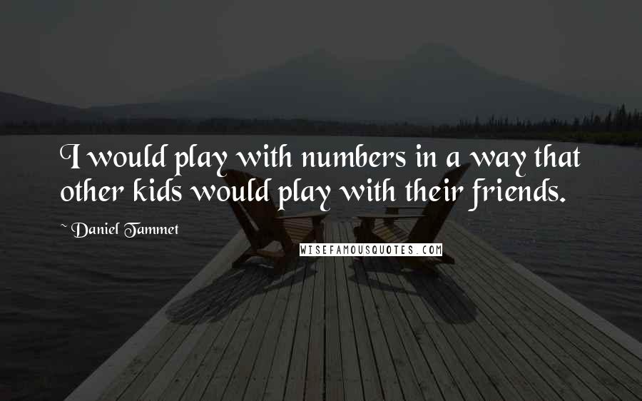 Daniel Tammet Quotes: I would play with numbers in a way that other kids would play with their friends.