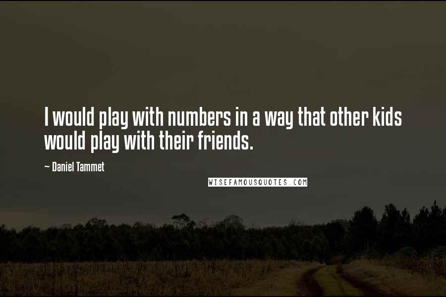 Daniel Tammet Quotes: I would play with numbers in a way that other kids would play with their friends.
