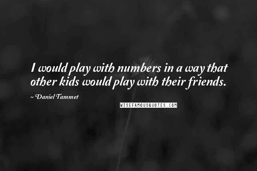 Daniel Tammet Quotes: I would play with numbers in a way that other kids would play with their friends.