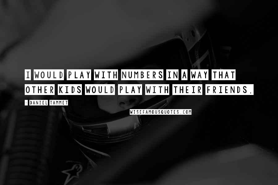 Daniel Tammet Quotes: I would play with numbers in a way that other kids would play with their friends.