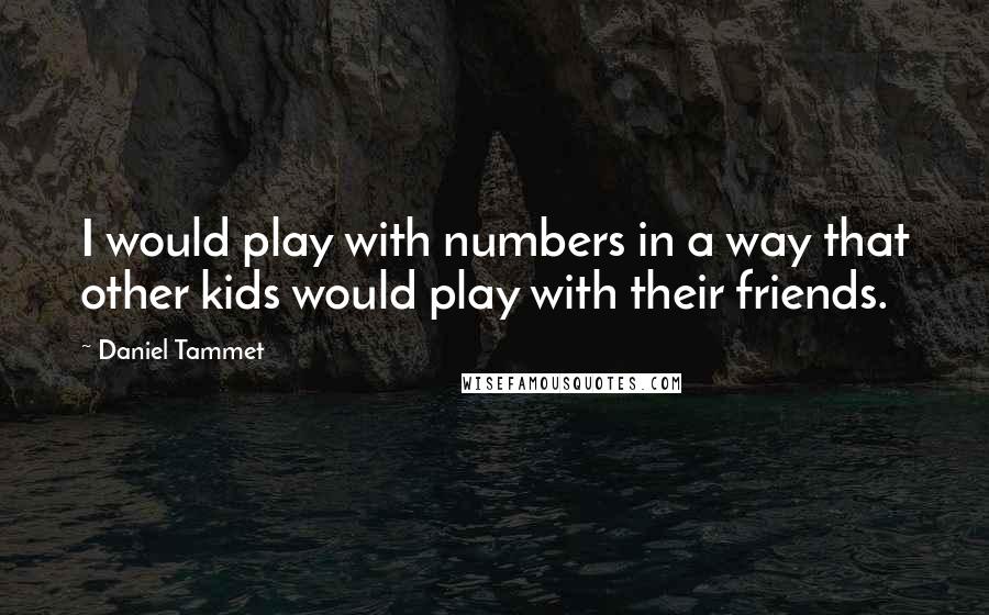 Daniel Tammet Quotes: I would play with numbers in a way that other kids would play with their friends.