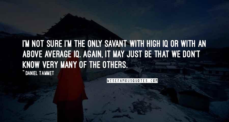 Daniel Tammet Quotes: I'm not sure I'm the only savant with high IQ or with an above average IQ. Again, it may just be that we don't know very many of the others.