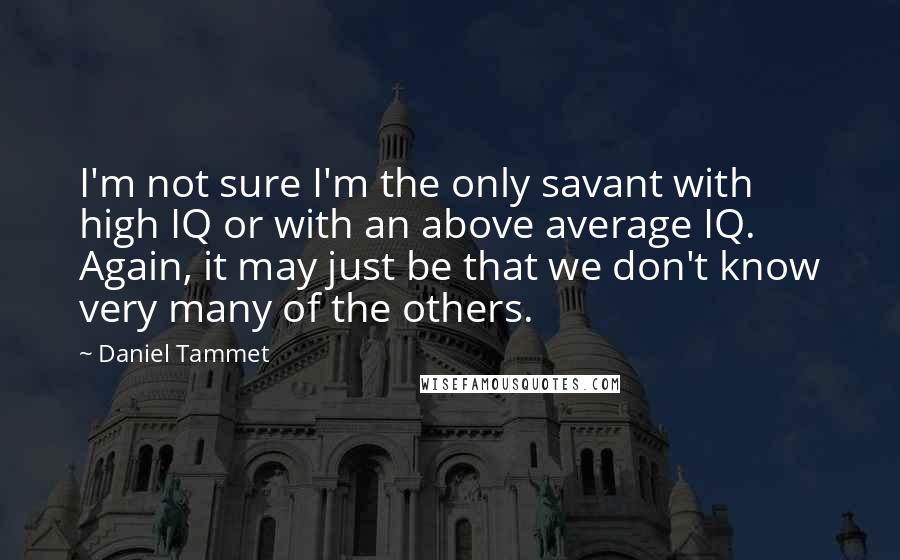 Daniel Tammet Quotes: I'm not sure I'm the only savant with high IQ or with an above average IQ. Again, it may just be that we don't know very many of the others.