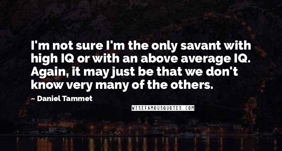 Daniel Tammet Quotes: I'm not sure I'm the only savant with high IQ or with an above average IQ. Again, it may just be that we don't know very many of the others.