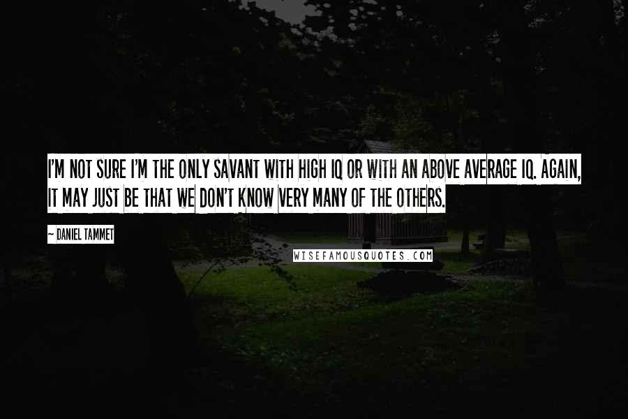 Daniel Tammet Quotes: I'm not sure I'm the only savant with high IQ or with an above average IQ. Again, it may just be that we don't know very many of the others.
