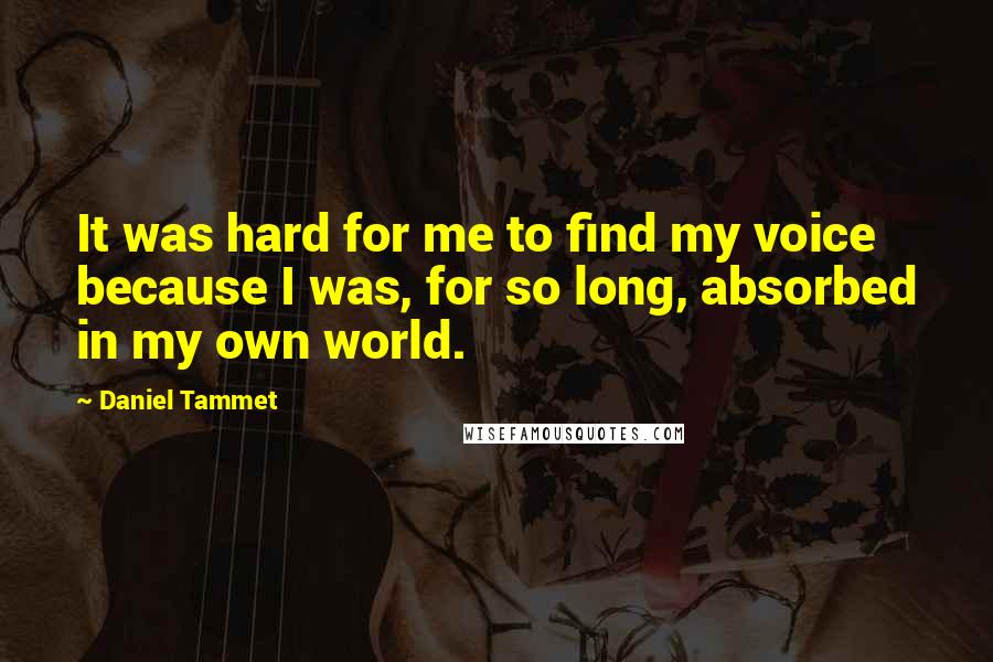 Daniel Tammet Quotes: It was hard for me to find my voice because I was, for so long, absorbed in my own world.