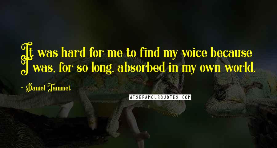 Daniel Tammet Quotes: It was hard for me to find my voice because I was, for so long, absorbed in my own world.