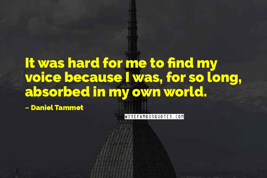 Daniel Tammet Quotes: It was hard for me to find my voice because I was, for so long, absorbed in my own world.