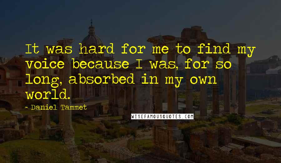 Daniel Tammet Quotes: It was hard for me to find my voice because I was, for so long, absorbed in my own world.