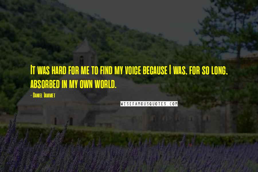 Daniel Tammet Quotes: It was hard for me to find my voice because I was, for so long, absorbed in my own world.