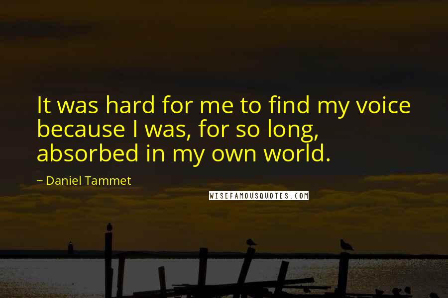 Daniel Tammet Quotes: It was hard for me to find my voice because I was, for so long, absorbed in my own world.