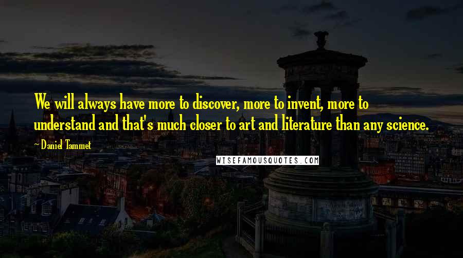 Daniel Tammet Quotes: We will always have more to discover, more to invent, more to understand and that's much closer to art and literature than any science.