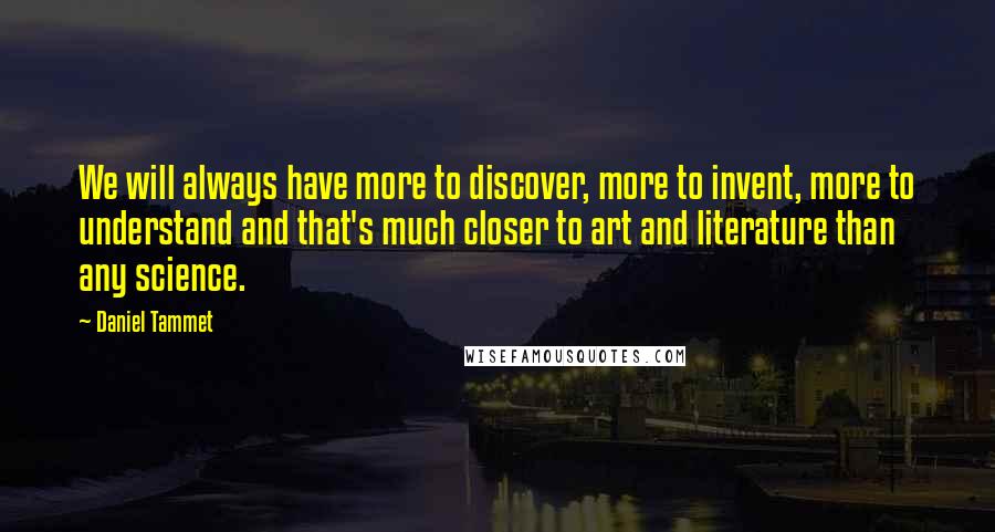 Daniel Tammet Quotes: We will always have more to discover, more to invent, more to understand and that's much closer to art and literature than any science.