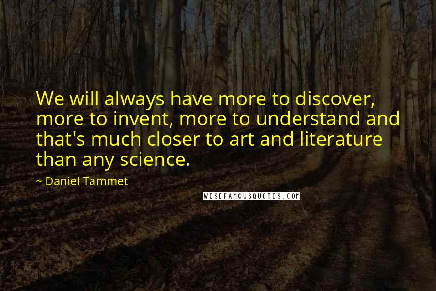 Daniel Tammet Quotes: We will always have more to discover, more to invent, more to understand and that's much closer to art and literature than any science.