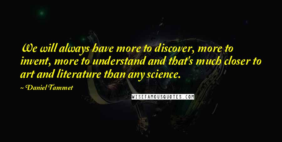 Daniel Tammet Quotes: We will always have more to discover, more to invent, more to understand and that's much closer to art and literature than any science.