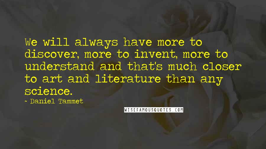 Daniel Tammet Quotes: We will always have more to discover, more to invent, more to understand and that's much closer to art and literature than any science.