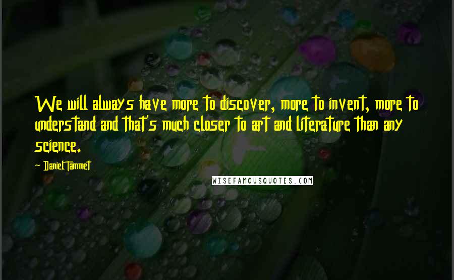 Daniel Tammet Quotes: We will always have more to discover, more to invent, more to understand and that's much closer to art and literature than any science.