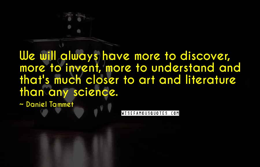 Daniel Tammet Quotes: We will always have more to discover, more to invent, more to understand and that's much closer to art and literature than any science.