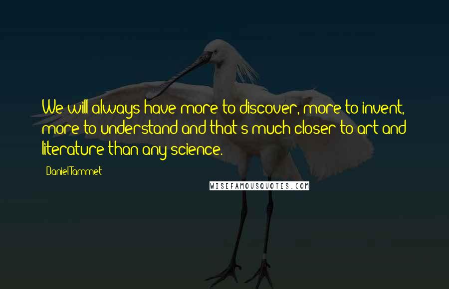 Daniel Tammet Quotes: We will always have more to discover, more to invent, more to understand and that's much closer to art and literature than any science.