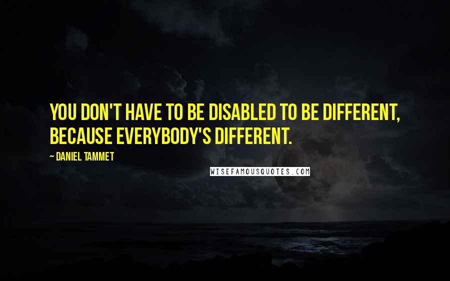 Daniel Tammet Quotes: You don't have to be disabled to be different, because everybody's different.