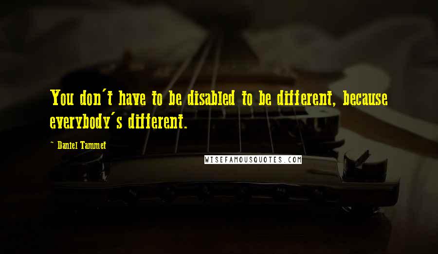 Daniel Tammet Quotes: You don't have to be disabled to be different, because everybody's different.