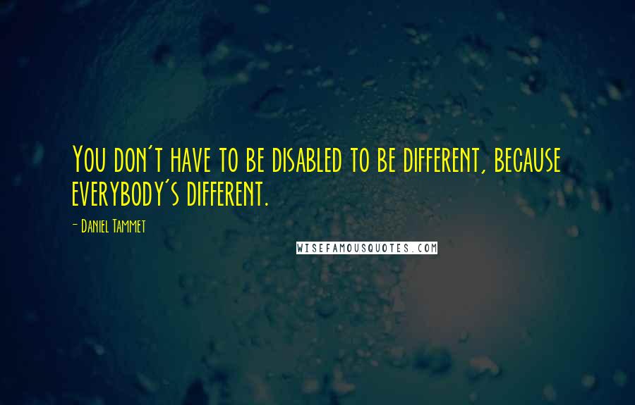 Daniel Tammet Quotes: You don't have to be disabled to be different, because everybody's different.