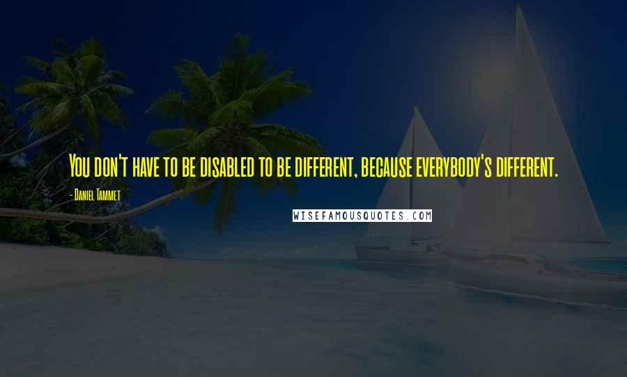 Daniel Tammet Quotes: You don't have to be disabled to be different, because everybody's different.