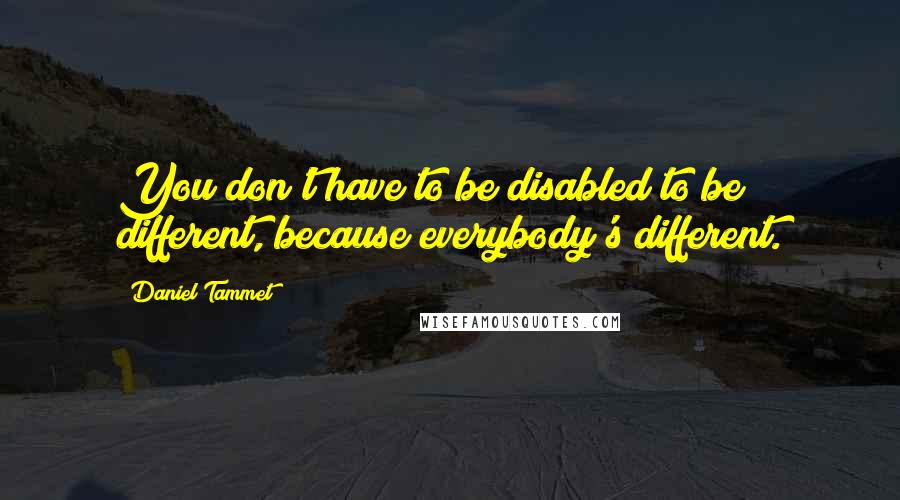 Daniel Tammet Quotes: You don't have to be disabled to be different, because everybody's different.