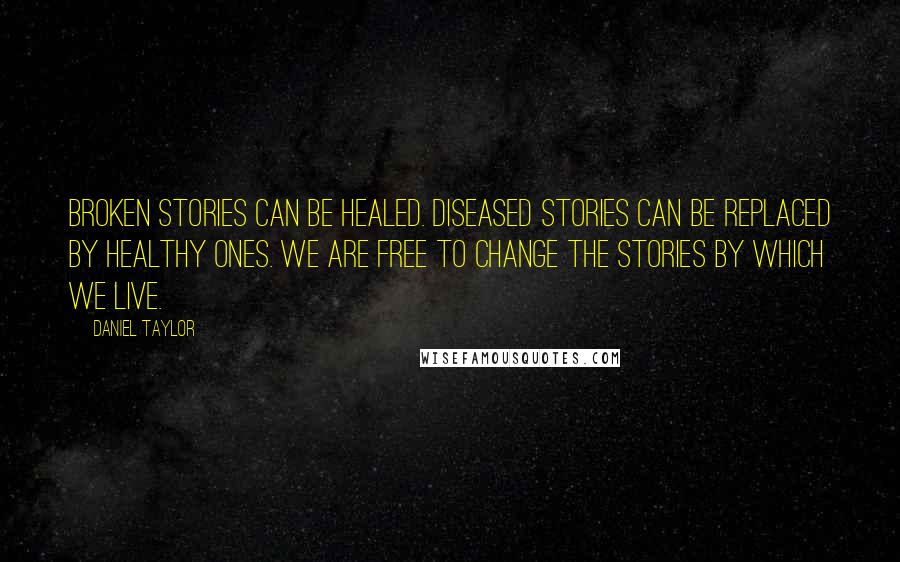 Daniel Taylor Quotes: Broken stories can be healed. Diseased stories can be replaced by healthy ones. We are free to change the stories by which we live.