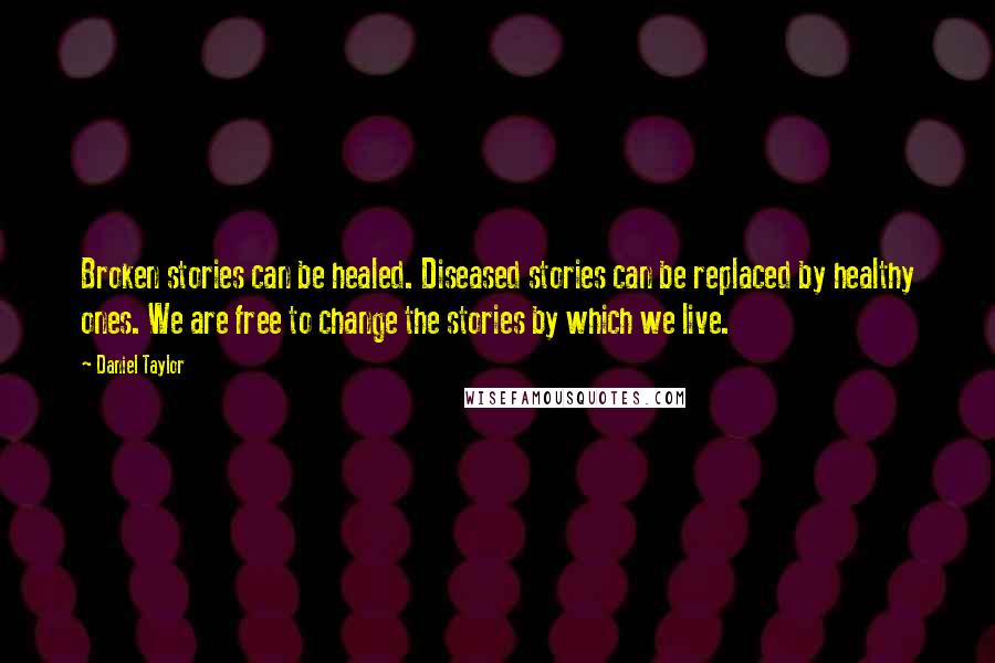 Daniel Taylor Quotes: Broken stories can be healed. Diseased stories can be replaced by healthy ones. We are free to change the stories by which we live.