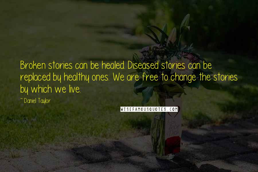Daniel Taylor Quotes: Broken stories can be healed. Diseased stories can be replaced by healthy ones. We are free to change the stories by which we live.