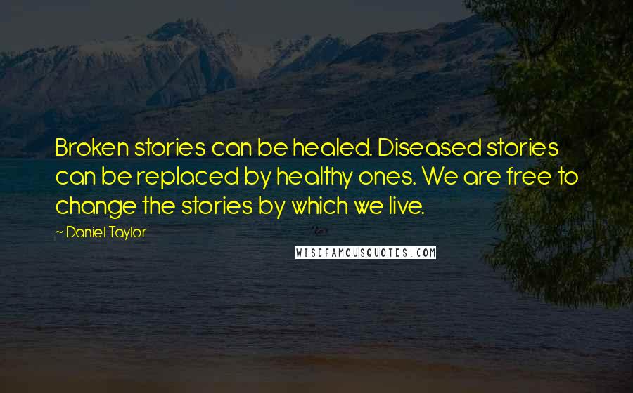 Daniel Taylor Quotes: Broken stories can be healed. Diseased stories can be replaced by healthy ones. We are free to change the stories by which we live.