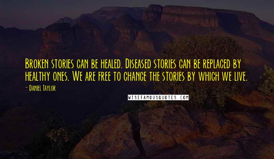 Daniel Taylor Quotes: Broken stories can be healed. Diseased stories can be replaced by healthy ones. We are free to change the stories by which we live.