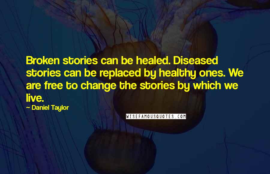 Daniel Taylor Quotes: Broken stories can be healed. Diseased stories can be replaced by healthy ones. We are free to change the stories by which we live.