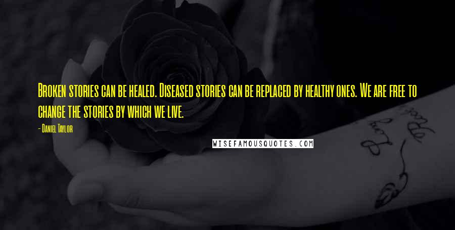 Daniel Taylor Quotes: Broken stories can be healed. Diseased stories can be replaced by healthy ones. We are free to change the stories by which we live.
